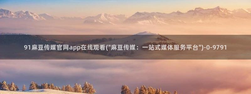 麻豆 在线看完整版：91麻豆传媒官网app在线观看(