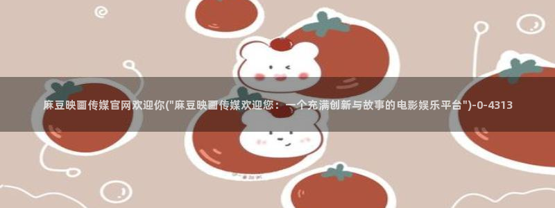 麻豆视频在线看整理：麻豆映画传媒官网欢迎你(\