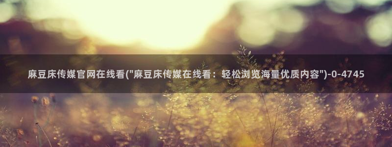 麻豆视频热门入口：麻豆床传媒官网在线看(\
