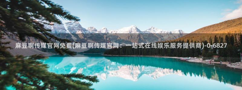 麻豆 官方推荐：麻豆啊传媒官网免费(麻豆啊传媒官网：