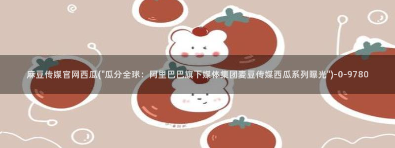 麻豆视频专区最新：麻豆传媒官网西瓜(\