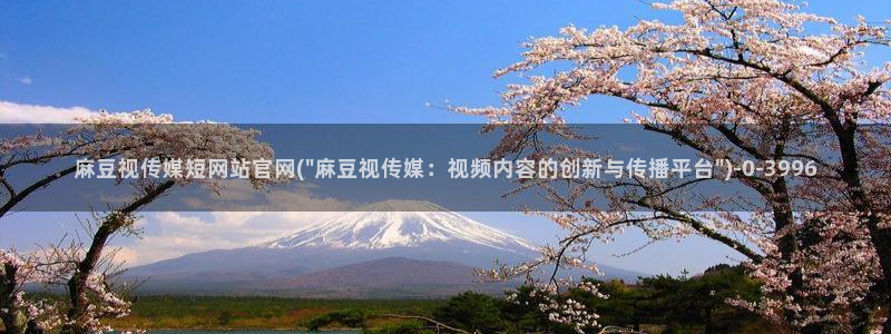 麻豆视频 推荐完整版：麻豆视传媒短网站官网(\