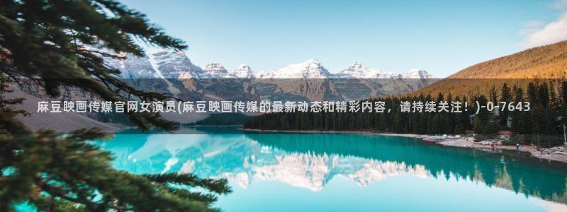 麻豆下载推荐：麻豆眏画传媒官网女演员(麻豆眏画传