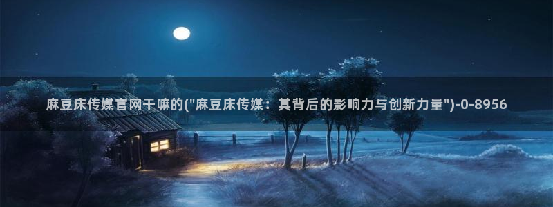 麻豆视频 热门完整版：麻豆床传媒官网干嘛的(\