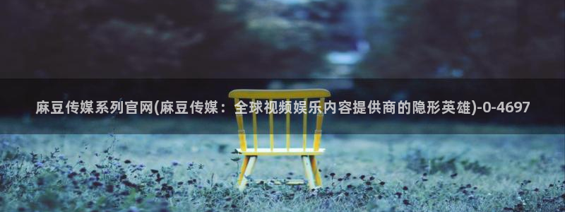 麻豆最新合集：麻豆传媒系列官网(麻豆传媒：全球视