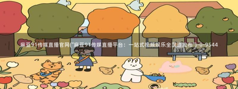 麻豆视频完整版页面：麻豆91传媒直播官网(\