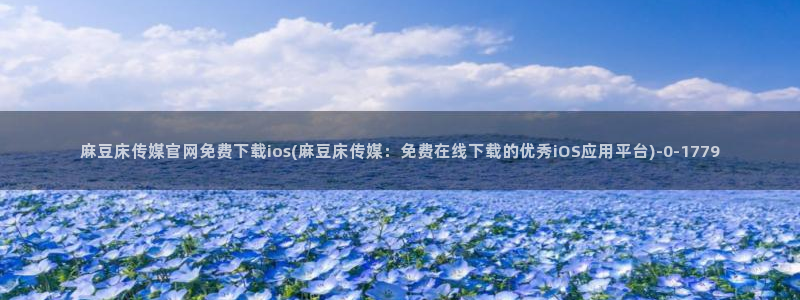 麻豆视频最新更新：麻豆床传媒官网免费下载ios(麻豆床传媒：免费在线下载的优秀iOS应用平台)